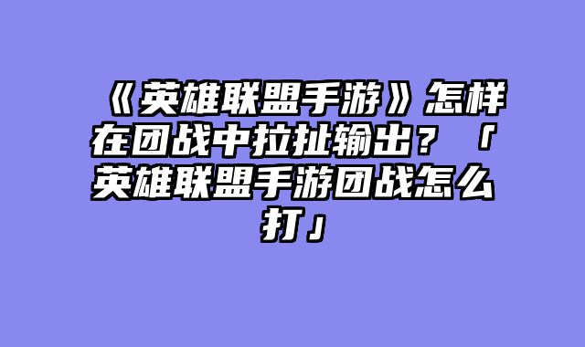 《英雄联盟手游》怎样在团战中拉扯输出？「英雄联盟手游团战怎么打」