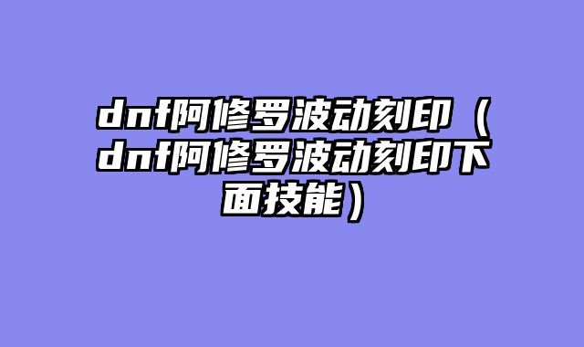 dnf阿修罗波动刻印（dnf阿修罗波动刻印下面技能）