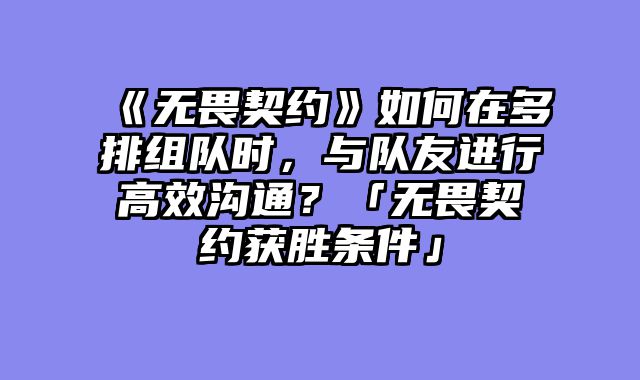 《无畏契约》如何在多排组队时，与队友进行高效沟通？「无畏契约获胜条件」