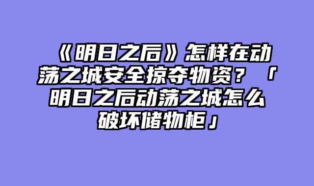 《明日之后》怎样在动荡之城安全掠夺物资？「明日之后动荡之城怎么破坏储物柜」