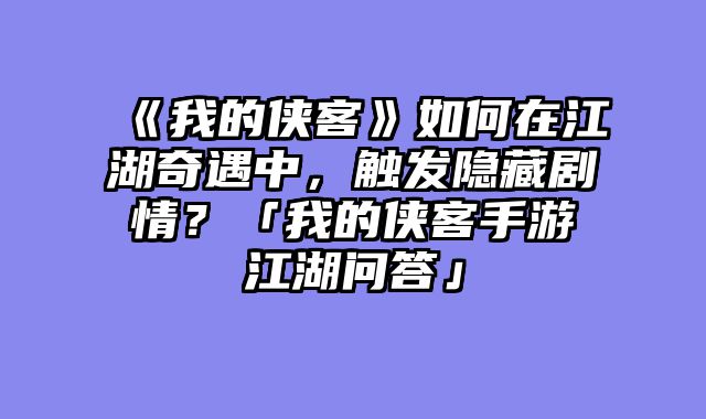 《我的侠客》如何在江湖奇遇中，触发隐藏剧情？「我的侠客手游江湖问答」