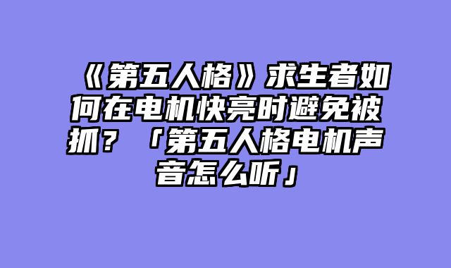 《第五人格》求生者如何在电机快亮时避免被抓？「第五人格电机声音怎么听」