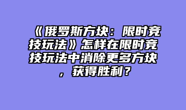 《俄罗斯方块：限时竞技玩法》怎样在限时竞技玩法中消除更多方块，获得胜利？