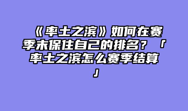 《率土之滨》如何在赛季末保住自己的排名？「率土之滨怎么赛季结算」