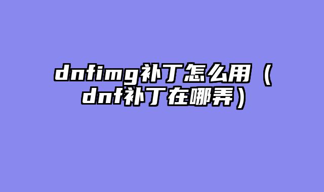 dnfimg补丁怎么用（dnf补丁在哪弄）