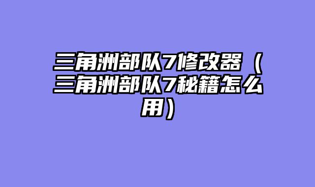 三角洲部队7修改器（三角洲部队7秘籍怎么用）