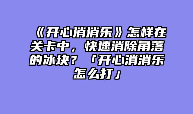 《开心消消乐》怎样在关卡中，快速消除角落的冰块？「开心消消乐怎么打」