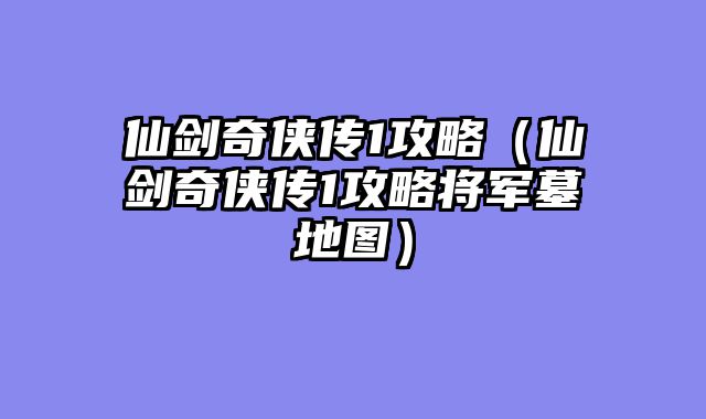 仙剑奇侠传1攻略（仙剑奇侠传1攻略将军墓地图）