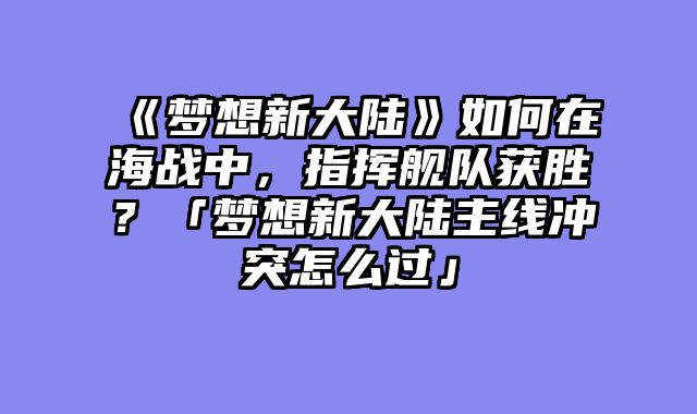 《梦想新大陆》如何在海战中，指挥舰队获胜？「梦想新大陆主线冲突怎么过」