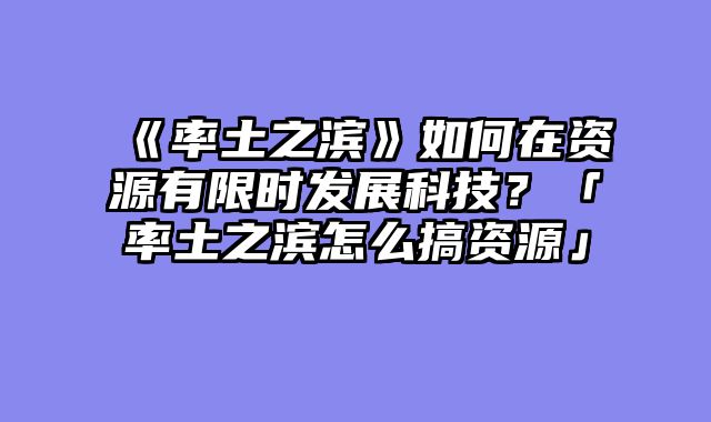 《率土之滨》如何在资源有限时发展科技？「率土之滨怎么搞资源」