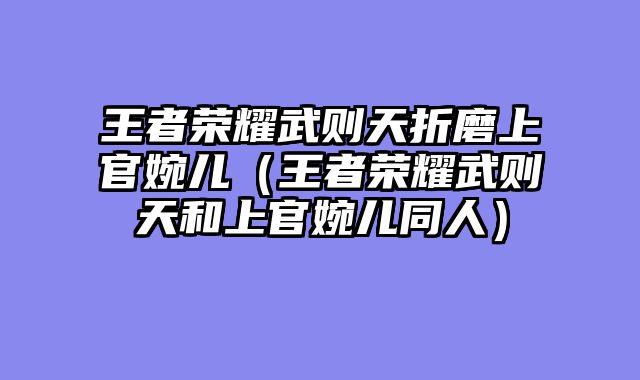 王者荣耀武则天折磨上官婉儿（王者荣耀武则天和上官婉儿同人）