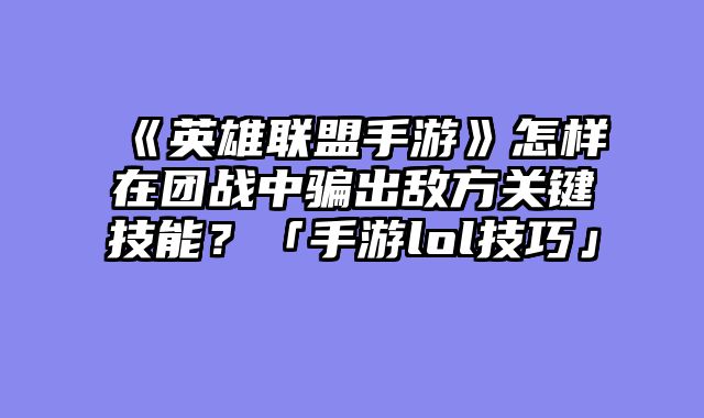 《英雄联盟手游》怎样在团战中骗出敌方关键技能？「手游lol技巧」