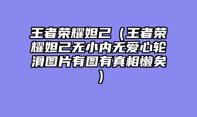 王者荣耀妲己（王者荣耀妲己无小内无爱心轮滑图片有图有真相懒矣）