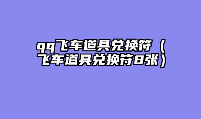 qq飞车道具兑换符（飞车道具兑换符8张）