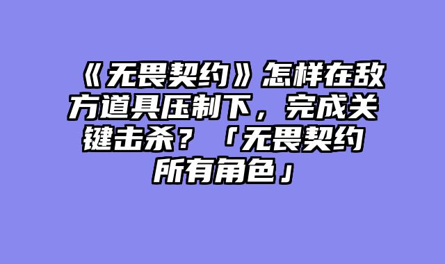 《无畏契约》怎样在敌方道具压制下，完成关键击杀？「无畏契约所有角色」