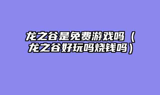 龙之谷是免费游戏吗（龙之谷好玩吗烧钱吗）