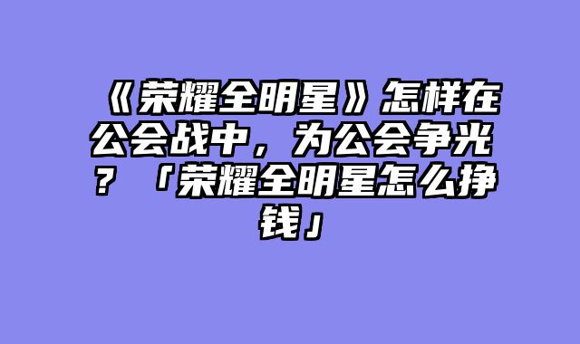 《荣耀全明星》怎样在公会战中，为公会争光？「荣耀全明星怎么挣钱」