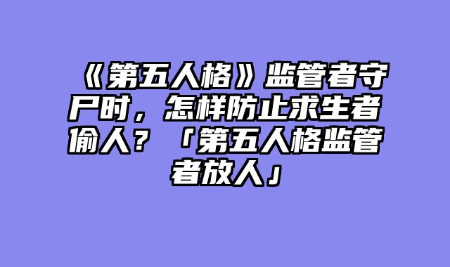 《第五人格》监管者守尸时，怎样防止求生者偷人？「第五人格监管者放人」