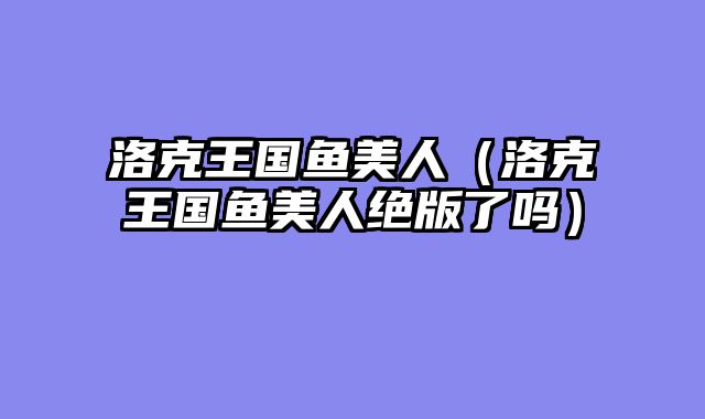 洛克王国鱼美人（洛克王国鱼美人绝版了吗）