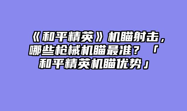 《和平精英》机瞄射击，哪些枪械机瞄最准？「和平精英机瞄优势」