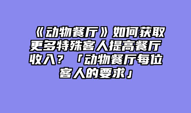 《动物餐厅》如何获取更多特殊客人提高餐厅收入？「动物餐厅每位客人的要求」