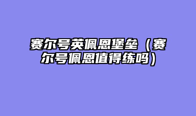 赛尔号英佩恩堡垒（赛尔号佩恩值得练吗）