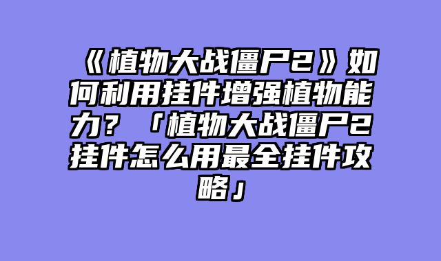 《植物大战僵尸2》如何利用挂件增强植物能力？「植物大战僵尸2挂件怎么用最全挂件攻略」