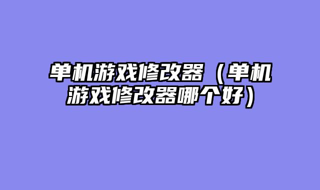 单机游戏修改器（单机游戏修改器哪个好）