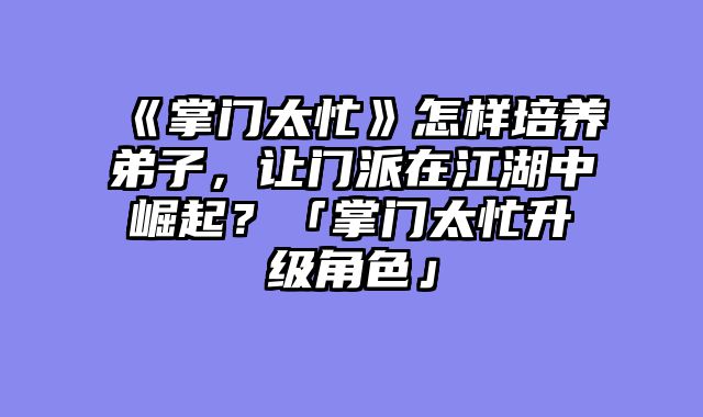 《掌门太忙》怎样培养弟子，让门派在江湖中崛起？「掌门太忙升级角色」