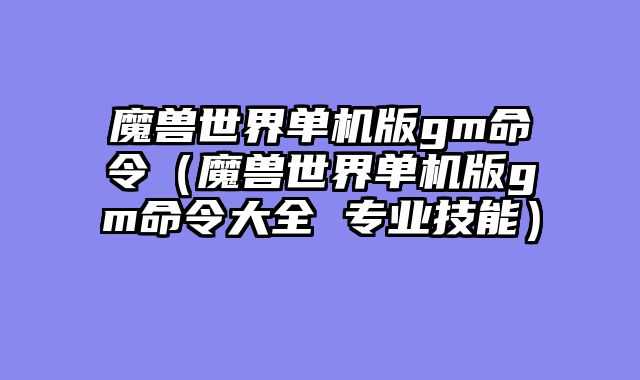 魔兽世界单机版gm命令（魔兽世界单机版gm命令大全 专业技能）