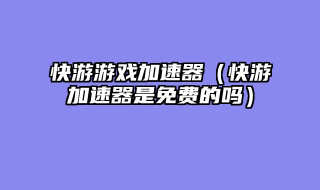 快游游戏加速器（快游加速器是免费的吗）