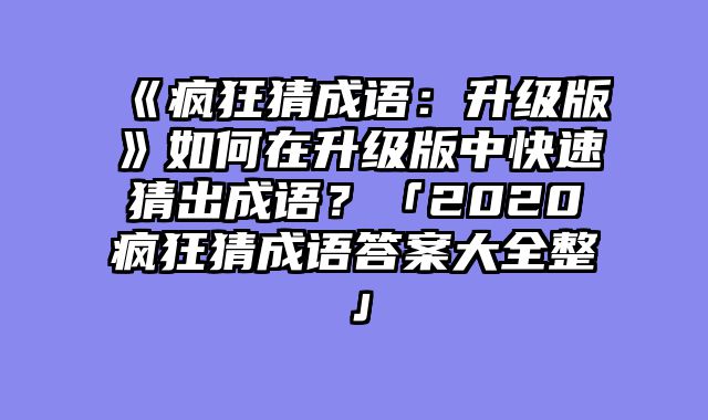 《疯狂猜成语：升级版》如何在升级版中快速猜出成语？「2020疯狂猜成语答案大全整」