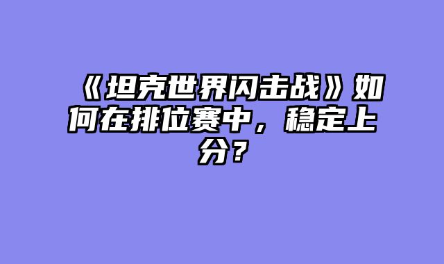 《坦克世界闪击战》如何在排位赛中，稳定上分？