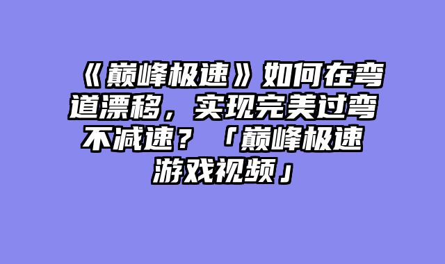 《巅峰极速》如何在弯道漂移，实现完美过弯不减速？「巅峰极速游戏视频」