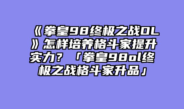 《拳皇98终极之战OL》怎样培养格斗家提升实力？「拳皇98ol终极之战格斗家升品」