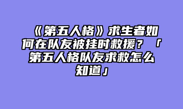 《第五人格》求生者如何在队友被挂时救援？「第五人格队友求救怎么知道」