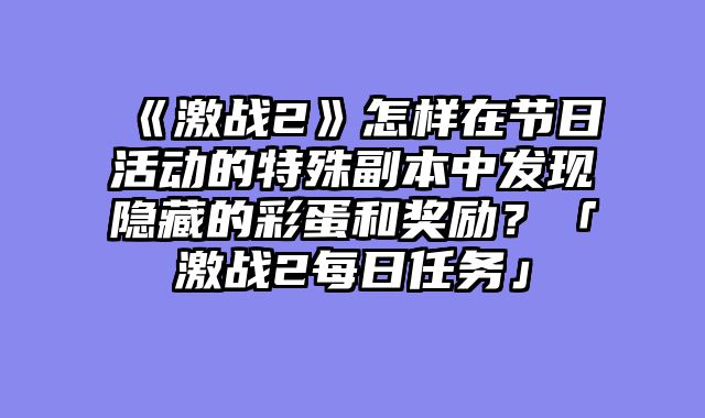 《激战2》怎样在节日活动的特殊副本中发现隐藏的彩蛋和奖励？「激战2每日任务」