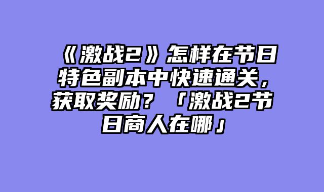 《激战2》怎样在节日特色副本中快速通关，获取奖励？「激战2节日商人在哪」