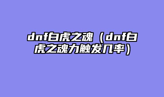 dnf白虎之魂（dnf白虎之魂力触发几率）