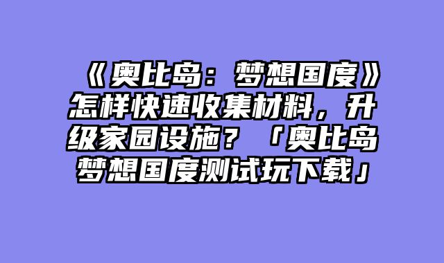 《奥比岛：梦想国度》怎样快速收集材料，升级家园设施？「奥比岛梦想国度测试玩下载」