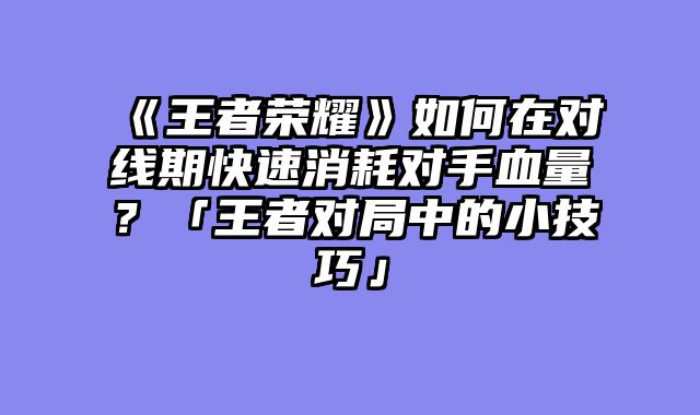 《王者荣耀》如何在对线期快速消耗对手血量？「王者对局中的小技巧」