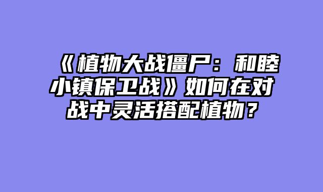 《植物大战僵尸：和睦小镇保卫战》如何在对战中灵活搭配植物？