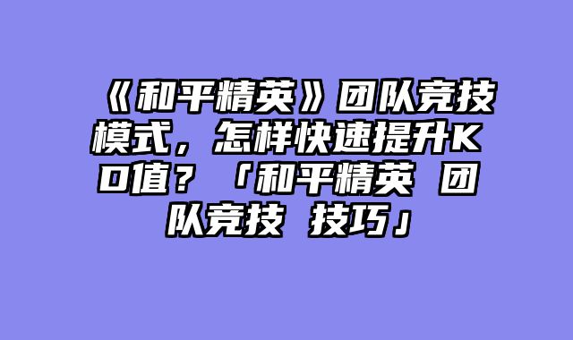 《和平精英》团队竞技模式，怎样快速提升KD值？「和平精英 团队竞技 技巧」