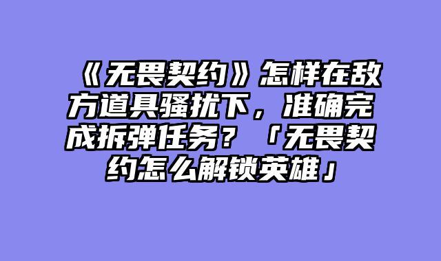 《无畏契约》怎样在敌方道具骚扰下，准确完成拆弹任务？「无畏契约怎么解锁英雄」