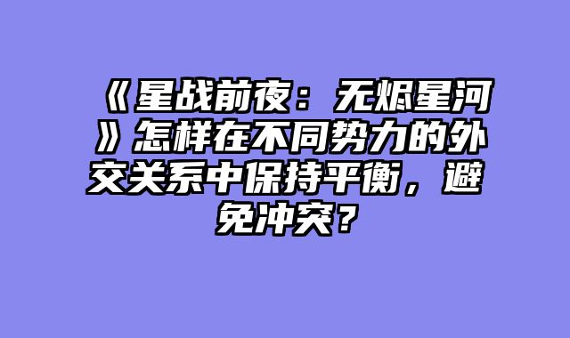 《星战前夜：无烬星河》怎样在不同势力的外交关系中保持平衡，避免冲突？