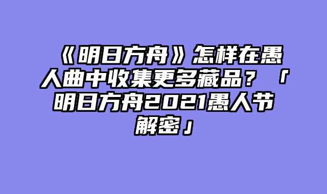 《明日方舟》怎样在愚人曲中收集更多藏品？「明日方舟2021愚人节解密」