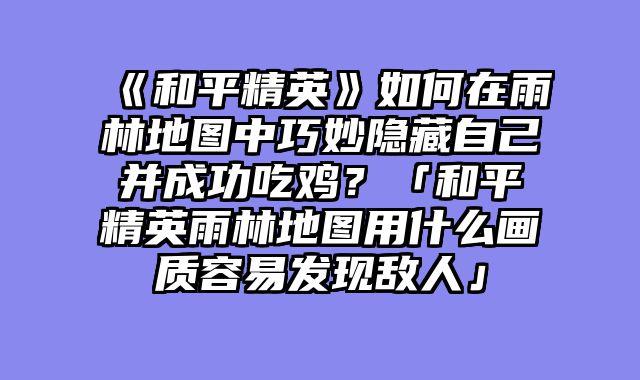 《和平精英》如何在雨林地图中巧妙隐藏自己并成功吃鸡？「和平精英雨林地图用什么画质容易发现敌人」