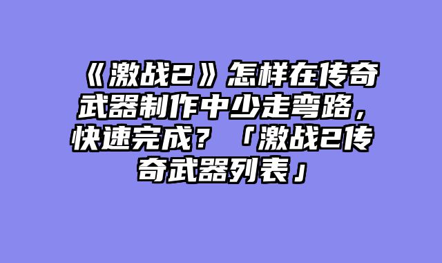 《激战2》怎样在传奇武器制作中少走弯路，快速完成？「激战2传奇武器列表」