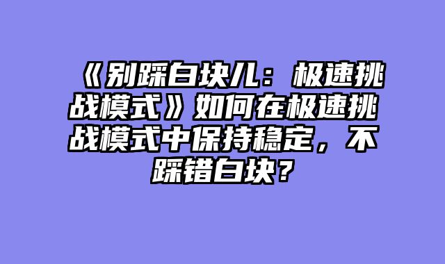 《别踩白块儿：极速挑战模式》如何在极速挑战模式中保持稳定，不踩错白块？