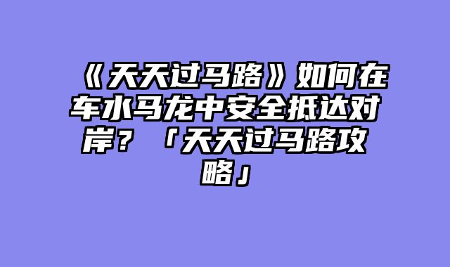 《天天过马路》如何在车水马龙中安全抵达对岸？「天天过马路攻略」